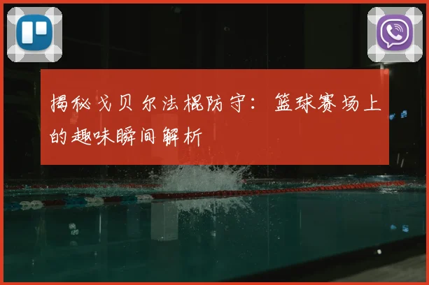 揭秘戈贝尔法棍防守:篮球赛场上的趣味瞬间解析