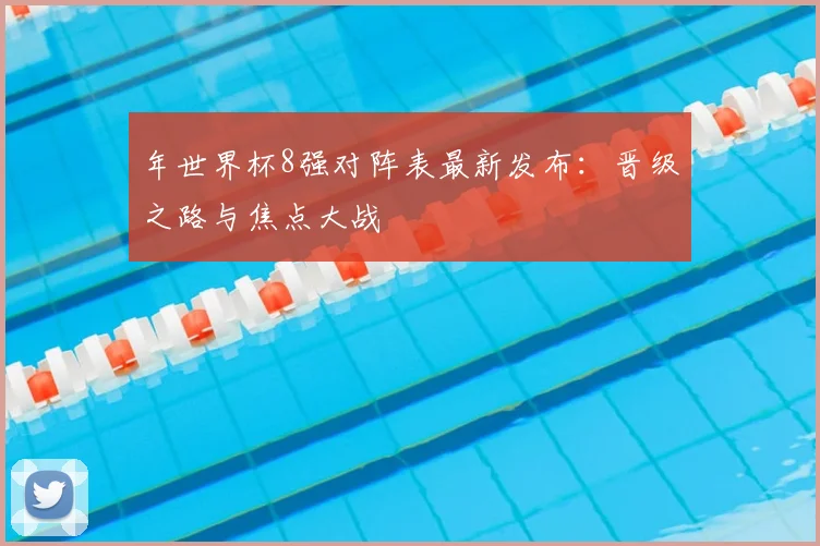 年世界杯8强对阵表最新发布:晋级之路与焦点大战