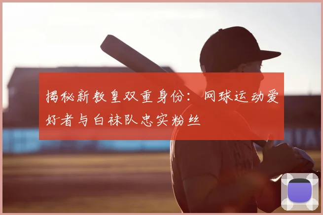 揭秘新教皇双重身份：网球运动爱好者与白袜队忠实粉丝