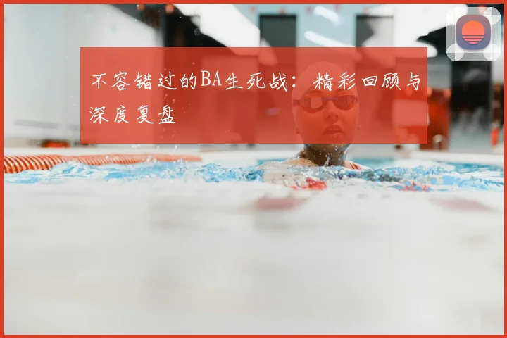 不容错过的BA生死战：精彩回顾与深度复盘