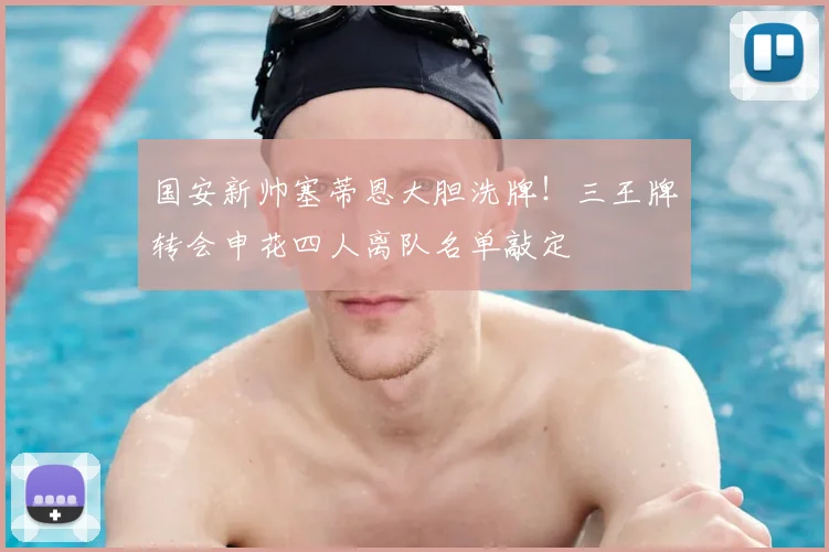 国安新帅塞蒂恩大胆洗牌!三王牌转会申花四人离队名单敲定