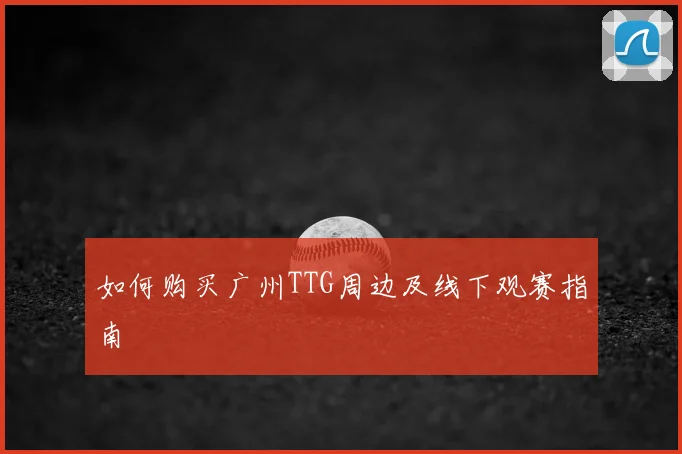 如何购买广州TTG周边及线下观赛指南