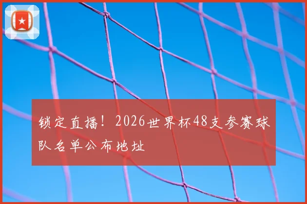 锁定直播！2026世界杯48支参赛球队名单公布地址
