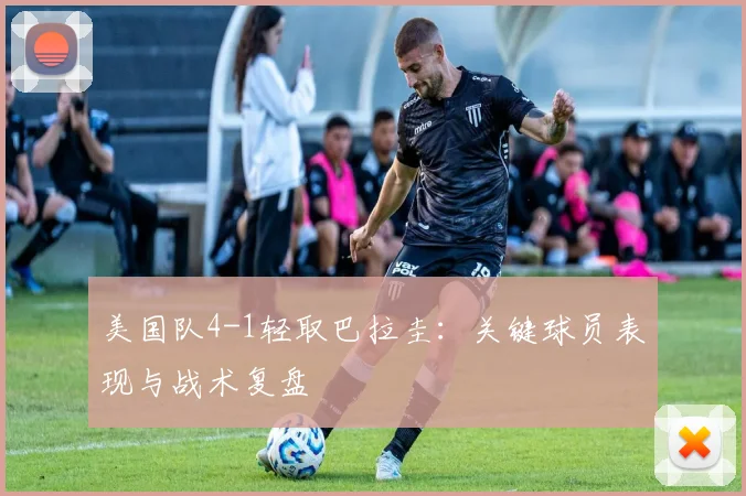 美国队4-1轻取巴拉圭:关键球员表现与战术复盘