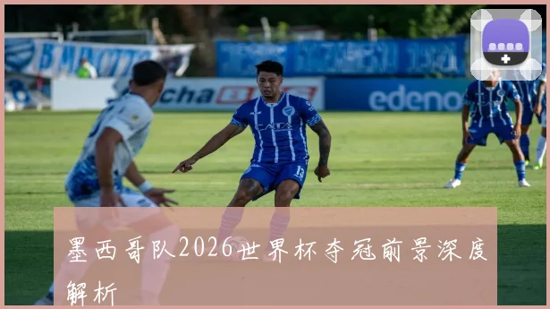 墨西哥队2026世界杯夺冠前景深度解析