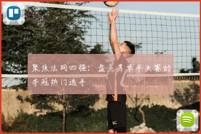 聚焦法网四强：盘点男单半决赛的夺冠热门选手