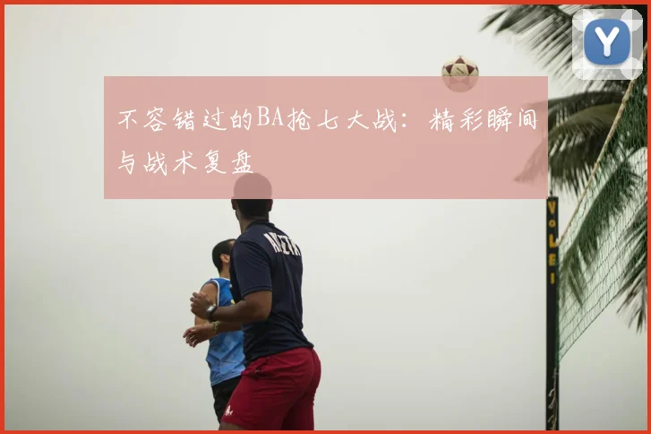 不容错过的BA抢七大战：精彩瞬间与战术复盘