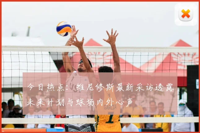 今日热点：维尼修斯最新采访透露未来计划与球场内外心声
