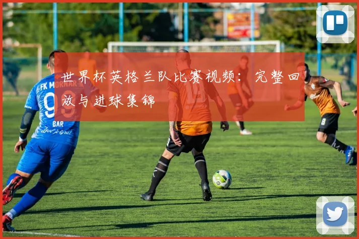 世界杯英格兰队比赛视频:完整回放与进球集锦