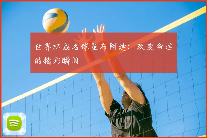 世界杯成名球星布阿迪：改变命运的精彩瞬间