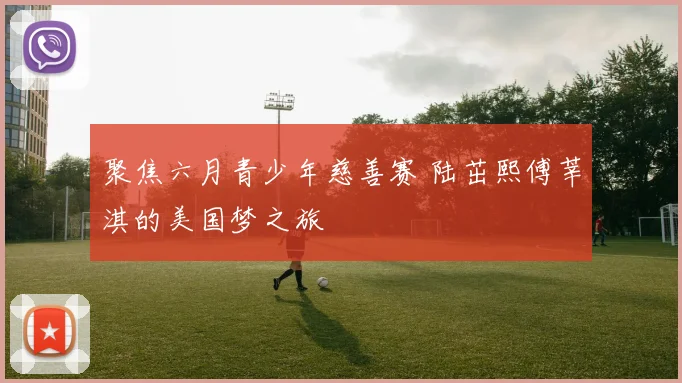 聚焦六月青少年慈善赛 陆茁熙傅莘淇的美国梦之旅