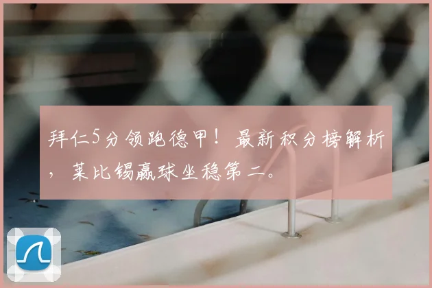 拜仁5分领跑德甲！最新积分榜解析，莱比锡赢球坐稳第二。