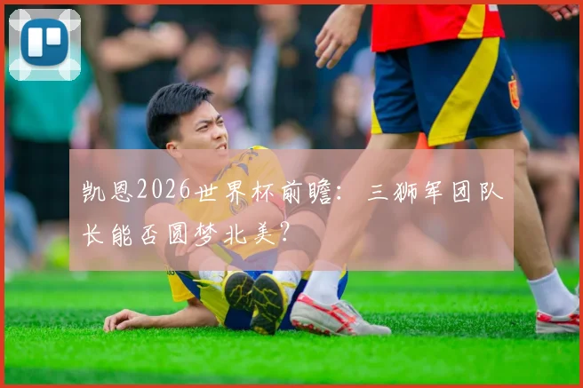 凯恩2026世界杯前瞻：三狮军团队长能否圆梦北美？