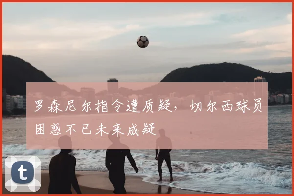 罗森尼尔指令遭质疑，切尔西球员困惑不已未来成疑