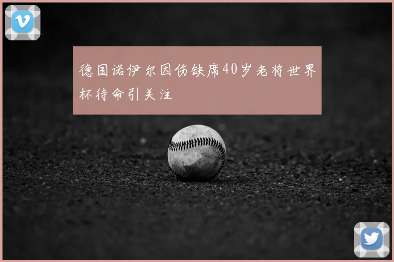 德国诺伊尔因伤缺席40岁老将世界杯待命引关注