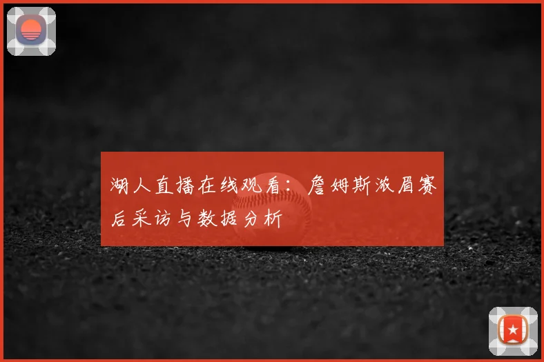 湖人直播在线观看：詹姆斯浓眉赛后采访与数据分析