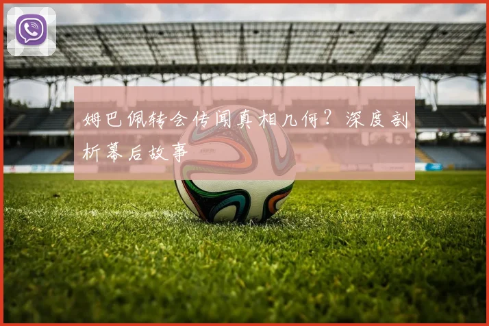 姆巴佩转会传闻真相几何？深度剖析幕后故事