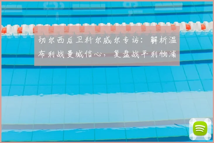 切尔西后卫科尔威尔专访:解析温布利战曼城信心,复盘战平利物浦战术得失