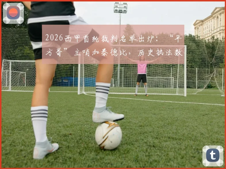 2026西甲首轮裁判名单出炉：“平方哥”主哨加泰德比，历史执法数据与看点解析