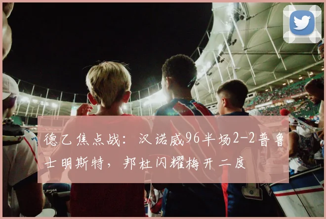 德乙焦点战：汉诺威96半场2-2普鲁士明斯特，邦杜闪耀梅开二度