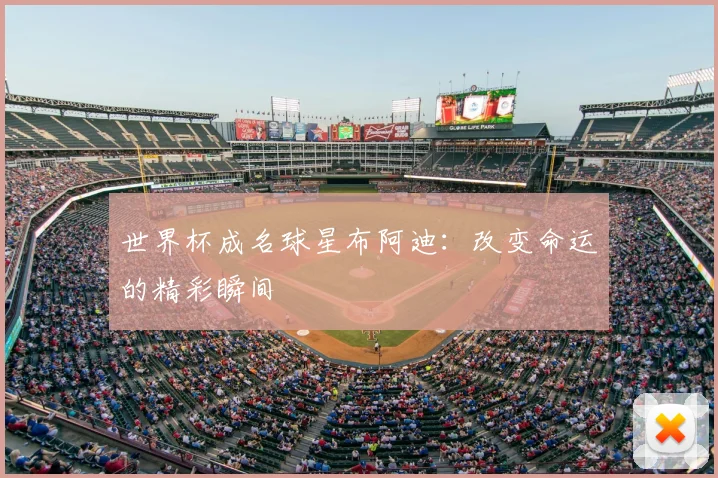 世界杯成名球星布阿迪:改变命运的精彩瞬间
