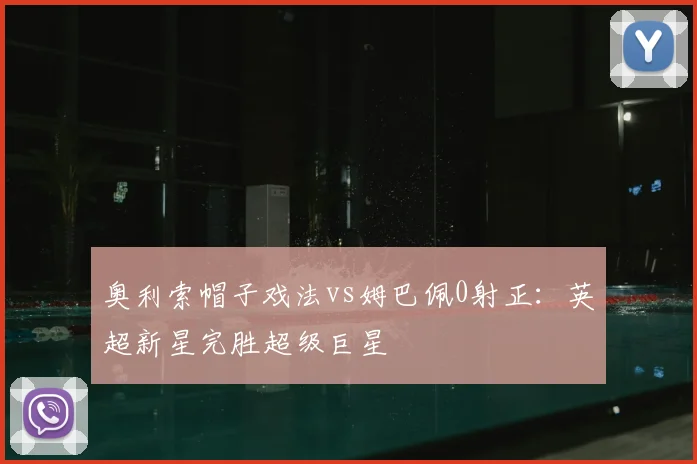 奥利索帽子戏法vs姆巴佩0射正:英超新星完胜超级巨星