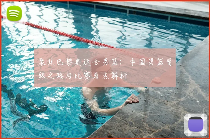 聚焦巴黎奥运会男篮:中国男篮晋级之路与比赛看点解析