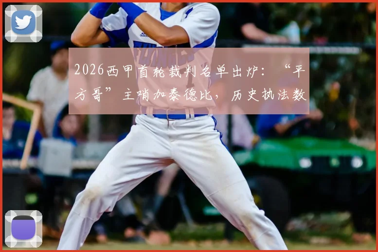 2026西甲首轮裁判名单出炉:“平方哥”主哨加泰德比,历史执法数据与看点解析