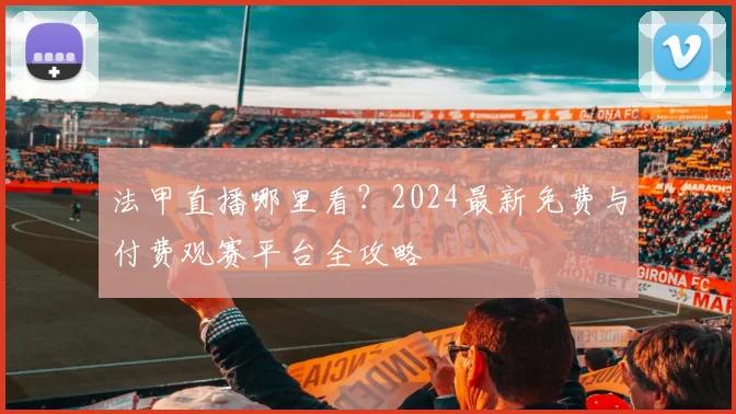 法甲直播哪里看?2024最新免费与付费观赛平台全攻略