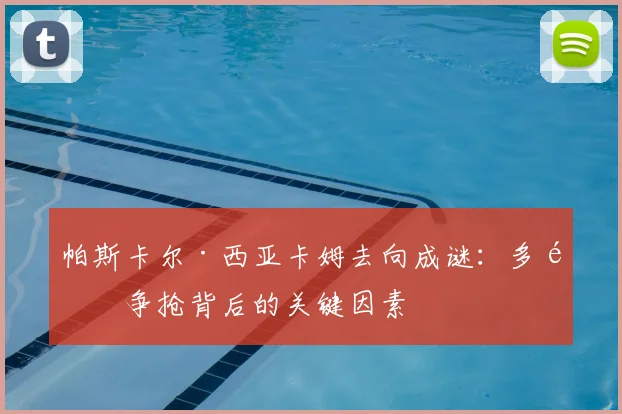 帕斯卡尔·西亚卡姆去向成谜：多队争抢背后的关键因素