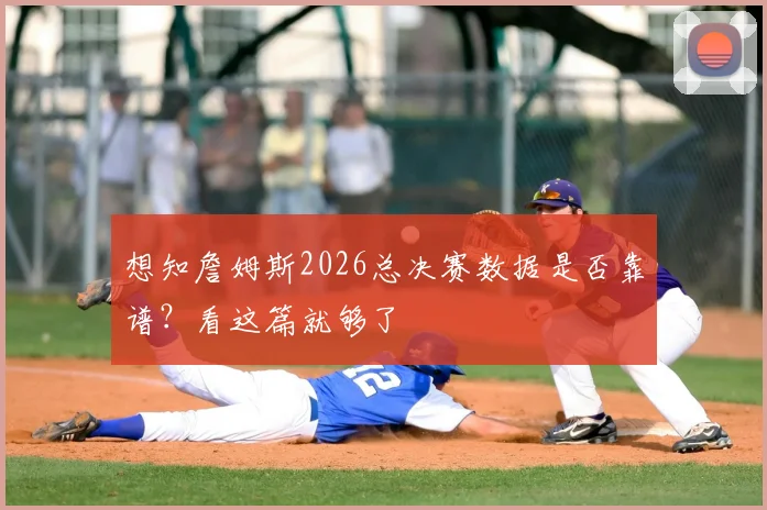 想知詹姆斯2026总决赛数据是否靠谱？看这篇就够了