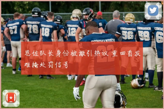 恩佐队长身份被撤引热议 重回首发难掩处罚信号