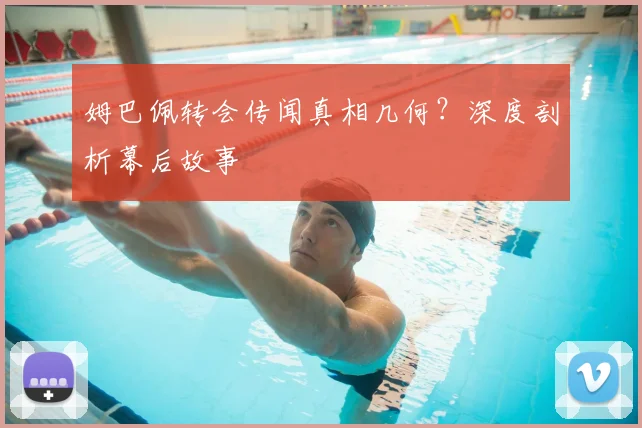 姆巴佩转会传闻真相几何?深度剖析幕后故事
