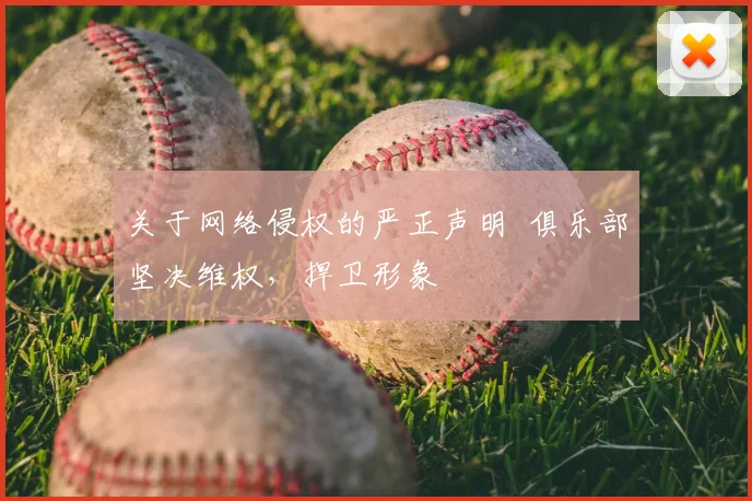 关于网络侵权的严正声明 俱乐部坚决维权,捍卫形象