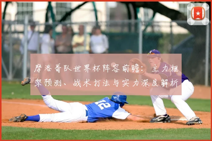 摩洛哥队世界杯阵容前瞻:主力框架预测、战术打法与实力深度解析