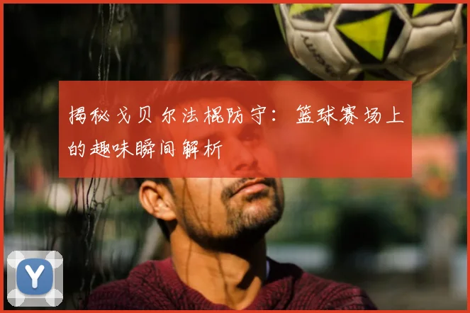揭秘戈贝尔法棍防守：篮球赛场上的趣味瞬间解析