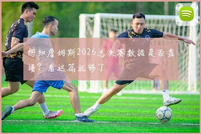 想知詹姆斯2026总决赛数据是否靠谱?看这篇就够了