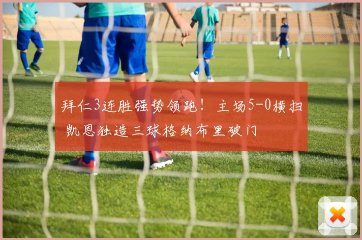 拜仁3连胜强势领跑!主场5-0横扫 凯恩独造三球格纳布里破门