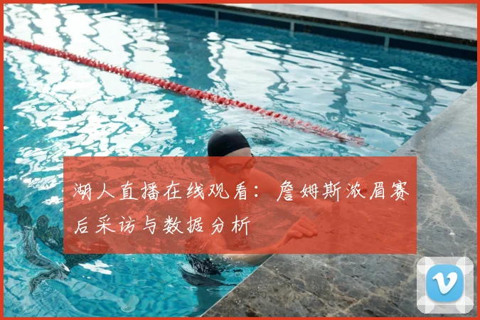 湖人直播在线观看:詹姆斯浓眉赛后采访与数据分析