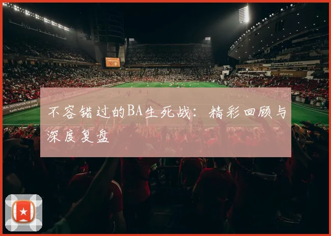不容错过的BA生死战:精彩回顾与深度复盘